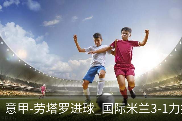 意甲-劳塔罗进球 国际米兰3-1力擒罗马登上榜首